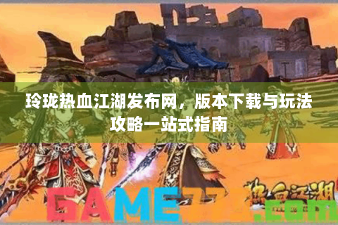 玲珑热血江湖发布网，版本下载与玩法攻略一站式指南