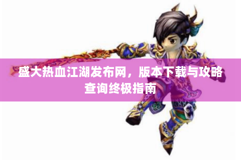 盛大热血江湖发布网，版本下载与攻略查询终极指南