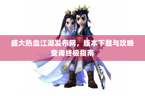 盛大热血江湖发布网，版本下载与攻略查询终极指南