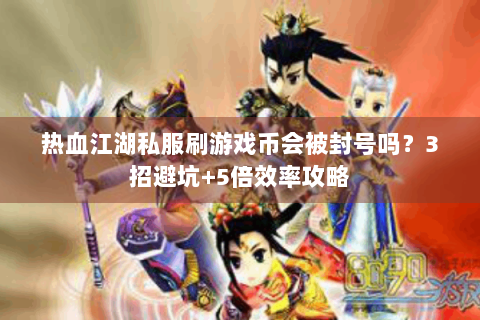 热血江湖私服刷游戏币会被封号吗？3招避坑+5倍效率攻略