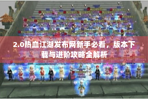 2.0热血江湖发布网新手必看，版本下载与进阶攻略全解析