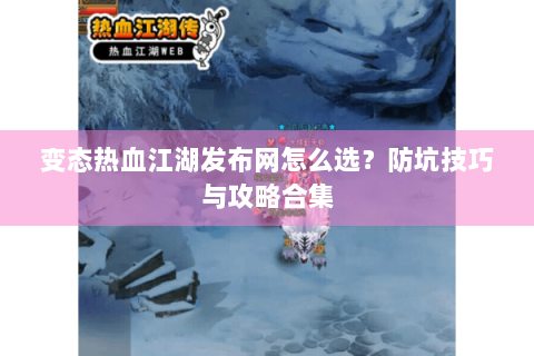 变态热血江湖发布网怎么选？防坑技巧与攻略合集