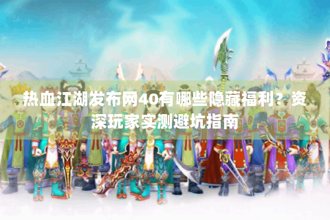 热血江湖发布网40有哪些隐藏福利？资深玩家实测避坑指南