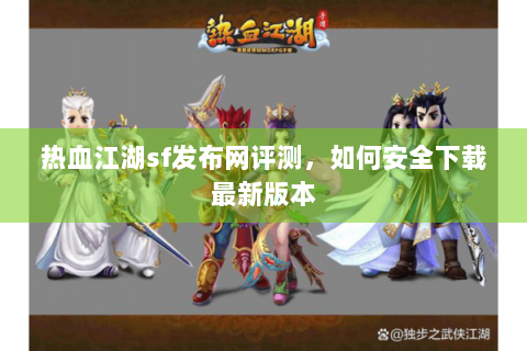 热血江湖sf发布网评测，如何安全下载最新版本