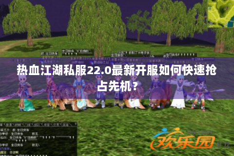 热血江湖私服22.0最新开服如何快速抢占先机？