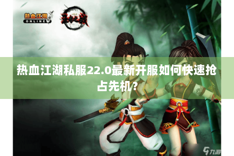 热血江湖私服22.0最新开服如何快速抢占先机？