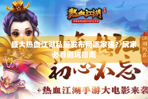 盛大热血江湖私服发布网哪家强？玩家必看避坑指南