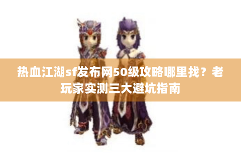 热血江湖sf发布网50级攻略哪里找？老玩家实测三大避坑指南
