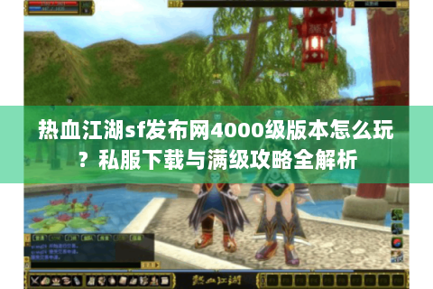 热血江湖sf发布网4000级版本怎么玩？私服下载与满级攻略全解析