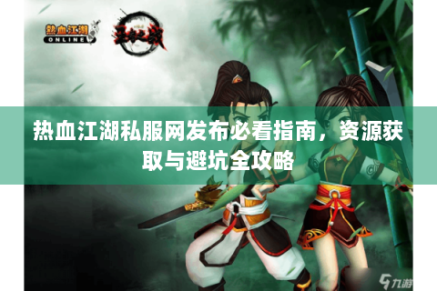 热血江湖私服网发布必看指南，资源获取与避坑全攻略