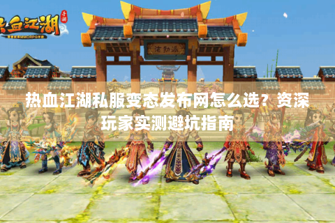 热血江湖私服变态发布网怎么选？资深玩家实测避坑指南
