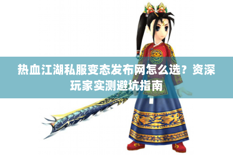 热血江湖私服变态发布网怎么选？资深玩家实测避坑指南