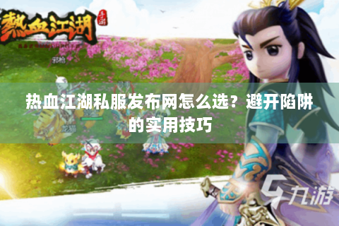 热血江湖私服发布网怎么选？避开陷阱的实用技巧