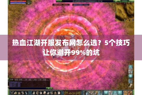 热血江湖开服发布网怎么选？5个技巧让你避开99%的坑