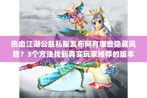 热血江湖公益私服发布网有哪些隐藏风险？3个方法找到真实玩家推荐的版本