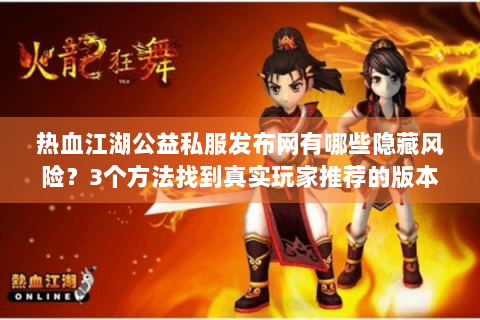 热血江湖公益私服发布网有哪些隐藏风险？3个方法找到真实玩家推荐的版本