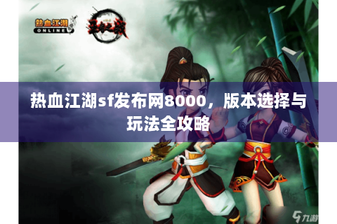 热血江湖sf发布网8000，版本选择与玩法全攻略