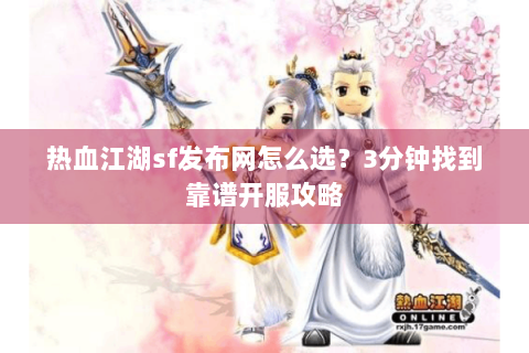 热血江湖sf发布网怎么选？3分钟找到靠谱开服攻略