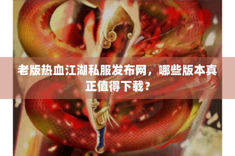 老版热血江湖私服发布网，哪些版本真正值得下载？