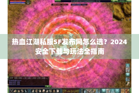 热血江湖私服SF发布网怎么选？2024安全下载与玩法全指南