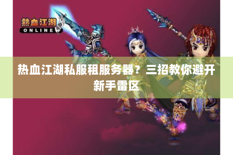 热血江湖私服租服务器？三招教你避开新手雷区