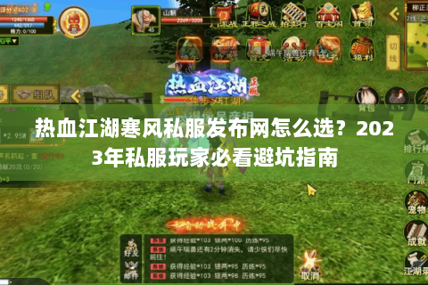 热血江湖寒风私服发布网怎么选？2023年私服玩家必看避坑指南
