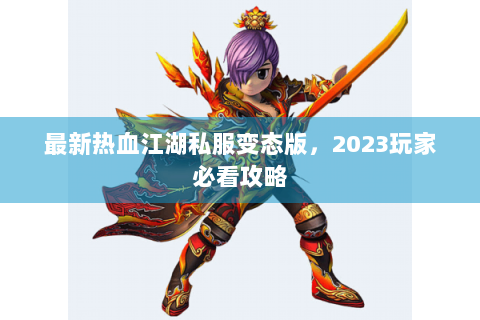 最新热血江湖私服变态版，2023玩家必看攻略