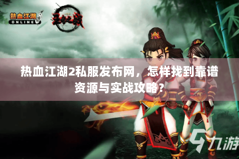 热血江湖2私服发布网，怎样找到靠谱资源与实战攻略？