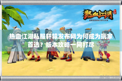 热血江湖私服轩辕发布网为何成为玩家首选？版本攻略一网打尽