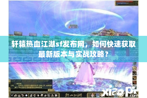 轩辕热血江湖sf发布网，如何快速获取最新版本与实战攻略？