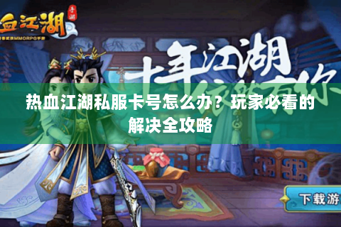 热血江湖私服卡号怎么办？玩家必看的解决全攻略