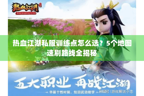 热血江湖私服训练点怎么选？5个地图速刷路线全揭秘