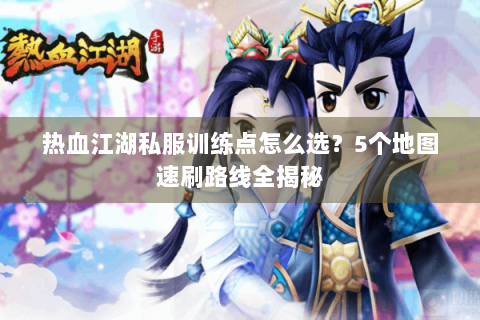 热血江湖私服训练点怎么选？5个地图速刷路线全揭秘