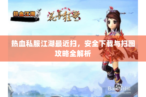热血私服江湖最近扫，安全下载与扫图攻略全解析