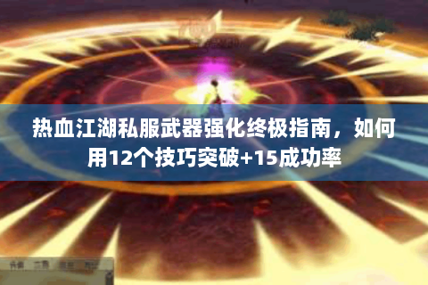 热血江湖私服武器强化终极指南，如何用12个技巧突破+15成功率