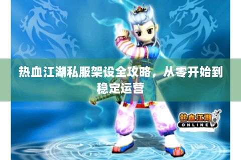 热血江湖私服架设全攻略，从零开始到稳定运营