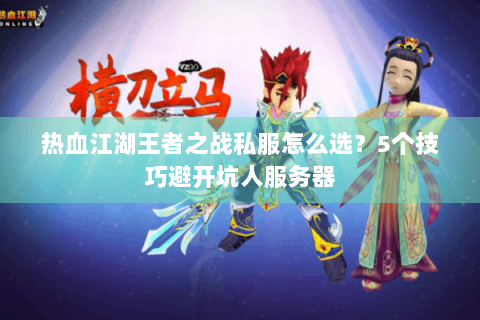 热血江湖王者之战私服怎么选？5个技巧避开坑人服务器