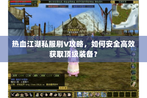 热血江湖私服刷V攻略，如何安全高效获取顶级装备？