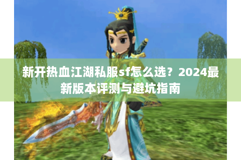 新开热血江湖私服sf怎么选？2024最新版本评测与避坑指南