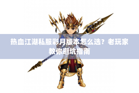 热血江湖私服彩月版本怎么选？老玩家教你避坑指南