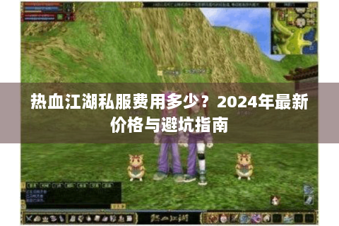 热血江湖私服费用多少？2024年最新价格与避坑指南