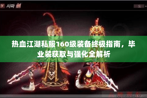 热血江湖私服160级装备终极指南，毕业装获取与强化全解析