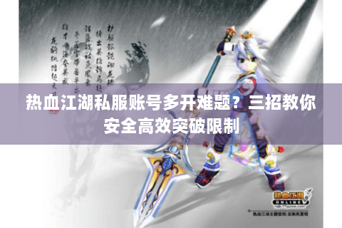 热血江湖私服账号多开难题？三招教你安全高效突破限制
