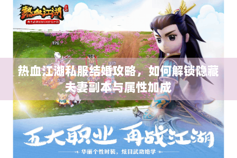 热血江湖私服结婚攻略，如何解锁隐藏夫妻副本与属性加成