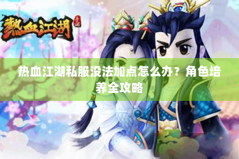热血江湖私服没法加点怎么办？角色培养全攻略