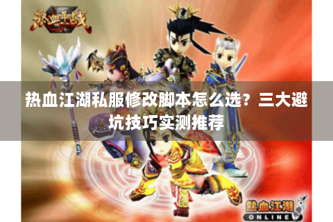 热血江湖私服修改脚本怎么选？三大避坑技巧实测推荐