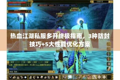 热血江湖私服多开终极指南，3种防封技巧+5大性能优化方案