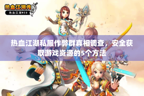 热血江湖私服作弊群真相调查，安全获取游戏资源的5个方法