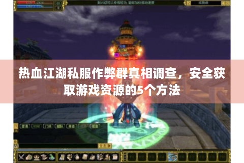 热血江湖私服作弊群真相调查，安全获取游戏资源的5个方法
