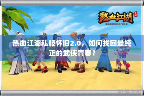热血江湖私服怀旧2.0，如何找回最纯正的武侠青春？